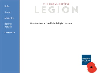 Links
Home
About Us
How to
Donate
Contact Us

Welcome to the royal british legion website

 