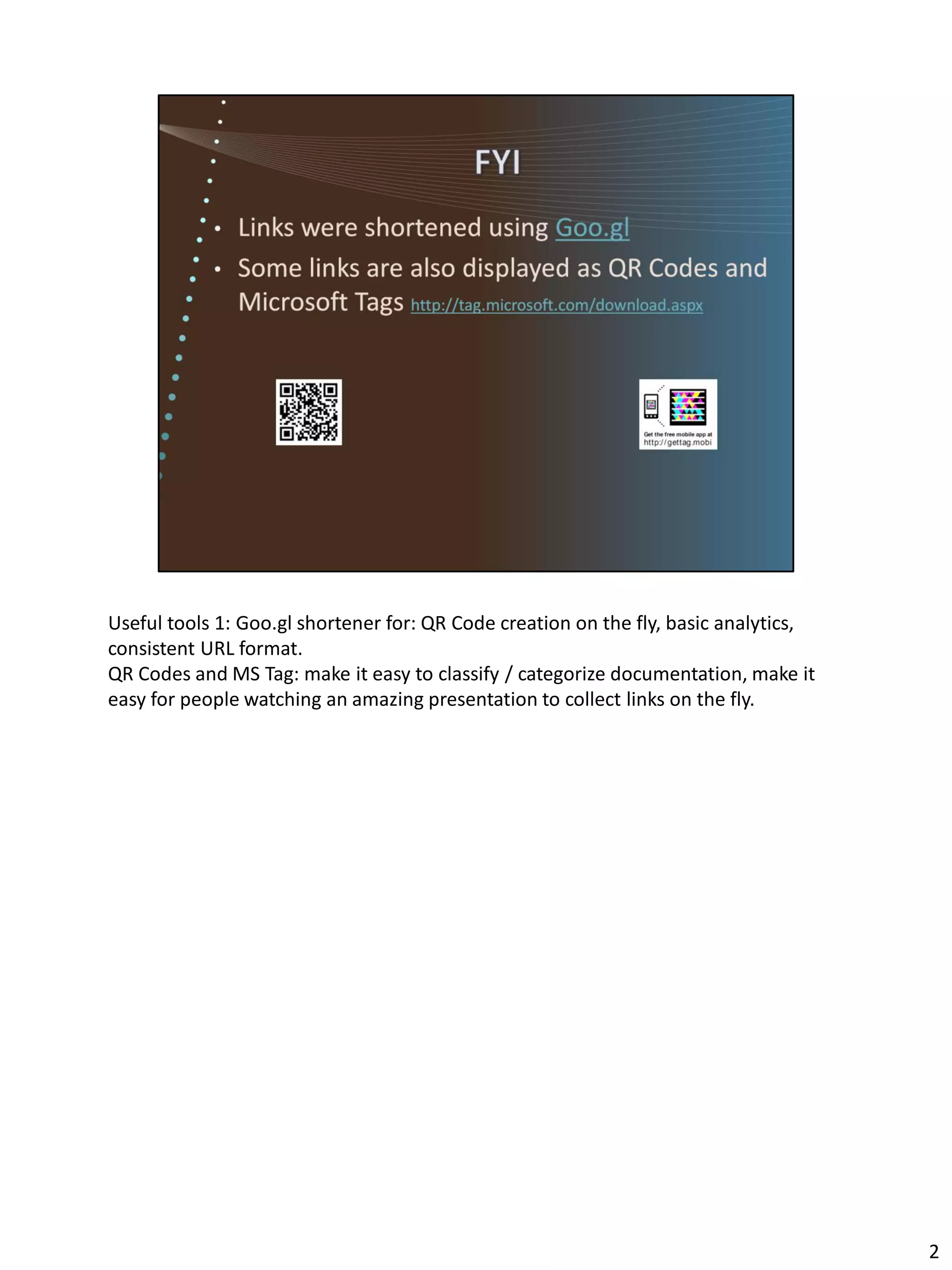 Useful tools 1: Goo.gl shortener for: QR Code creation on the fly, basic analytics,
consistent URL format.
QR Codes and MS Tag: make it easy to classify / categorize documentation, make it
easy for people watching an amazing presentation to collect links on the fly.




                                                                                      2
 