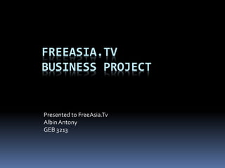 FREEASIA.TV
BUSINESS PROJECT
Presented to FreeAsia.Tv
AlbinAntony
GEB 3213
 