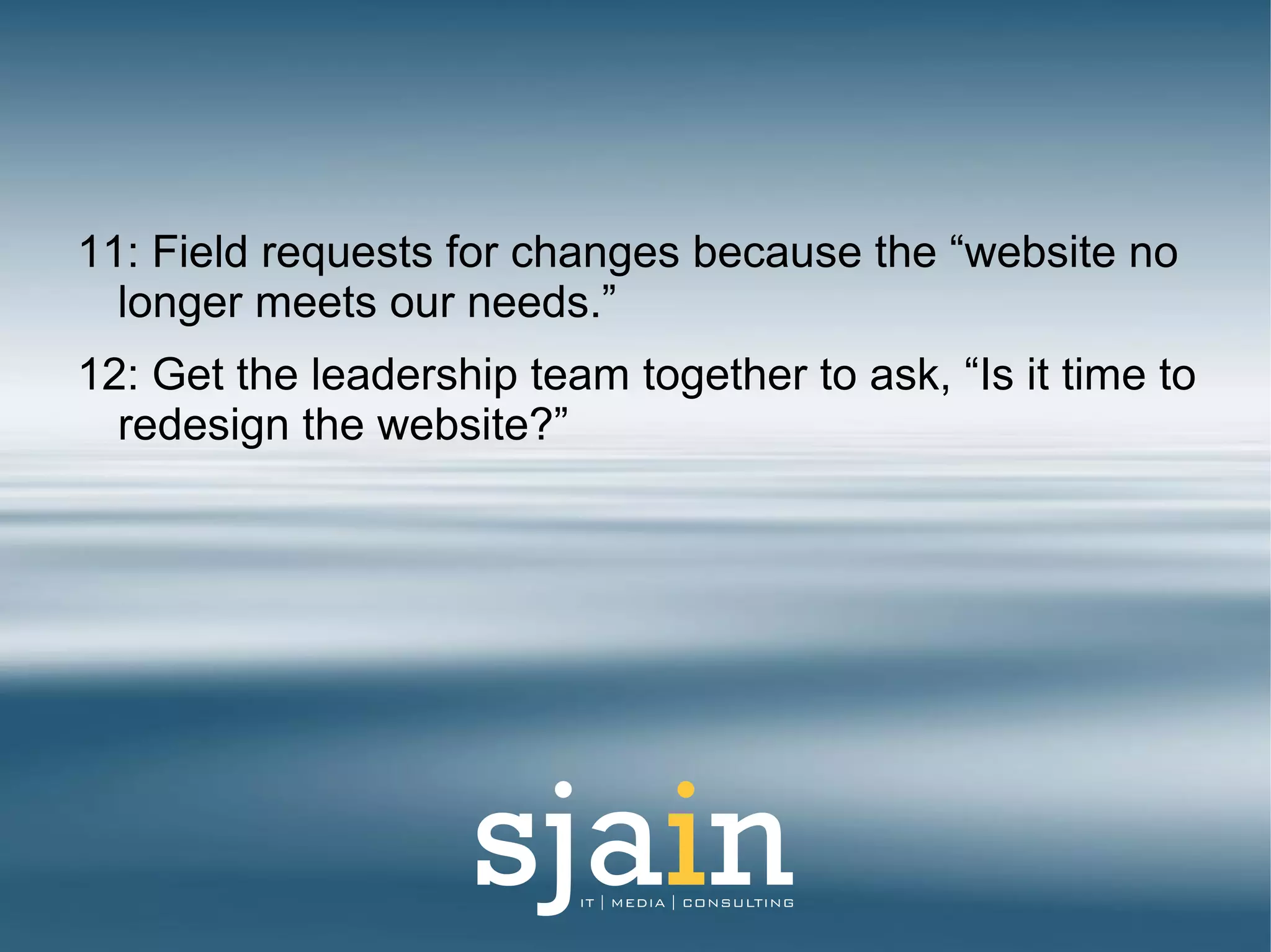 11: Field requests for changes because the “website no
longer meets our needs.”
12: Get the leadership team together to ask, “Is it time to
redesign the website?”