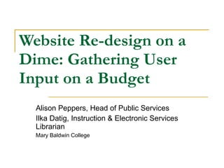 Website Re-design on a Dime: Gathering User Input on a Budget Alison Peppers, Head of Public Services Ilka Datig, Instruction & Electronic Services Librarian Mary Baldwin College 