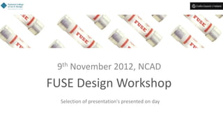 FUSE Design Workshop
9th November 2012, NCAD
Selection of presentations presented on day
 