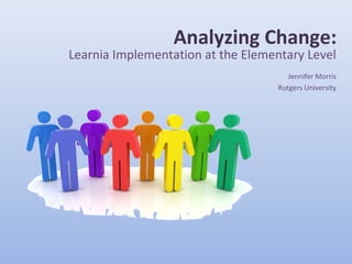 Analyzing Change: Learnia Implementation at the Elementary Level Jennifer Morris Rutgers University 
