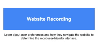 Website Recording
Learn about user preferences and how they navigate the website to
determine the most user-friendly interface.
 
