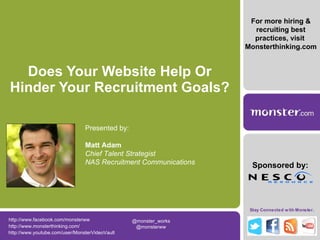 Does Your Website Help Or Hinder Your Recruitment Goals? For more hiring & recruiting best practices, visit  Monsterthinking.com http://www.facebook.com/monsterww @monster_works  @monsterww  http://www.monsterthinking.com/ http://www.youtube.com/user/MonsterVideoVault Presented by: Matt Adam Chief Talent Strategist NAS Recruitment Communications Sponsored by: 