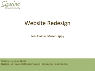 Website Redesign
                            Less Hassle, More Happy




Presenter: Melanie Spring
Sisarina Inc | melanie@sisarina.com | @sisarina | sisarina.com
 