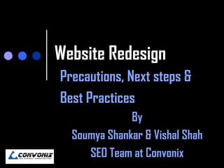 Website Redesign
Precautions, Next steps &
Best Practices
              By
  Soumya Shankar & Vishal Shah
     SEO Team at Convonix
 