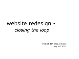 website redesign -
  closing the loop

              Jim Brill, IBM Web Architect
                            May 15th 2002
 