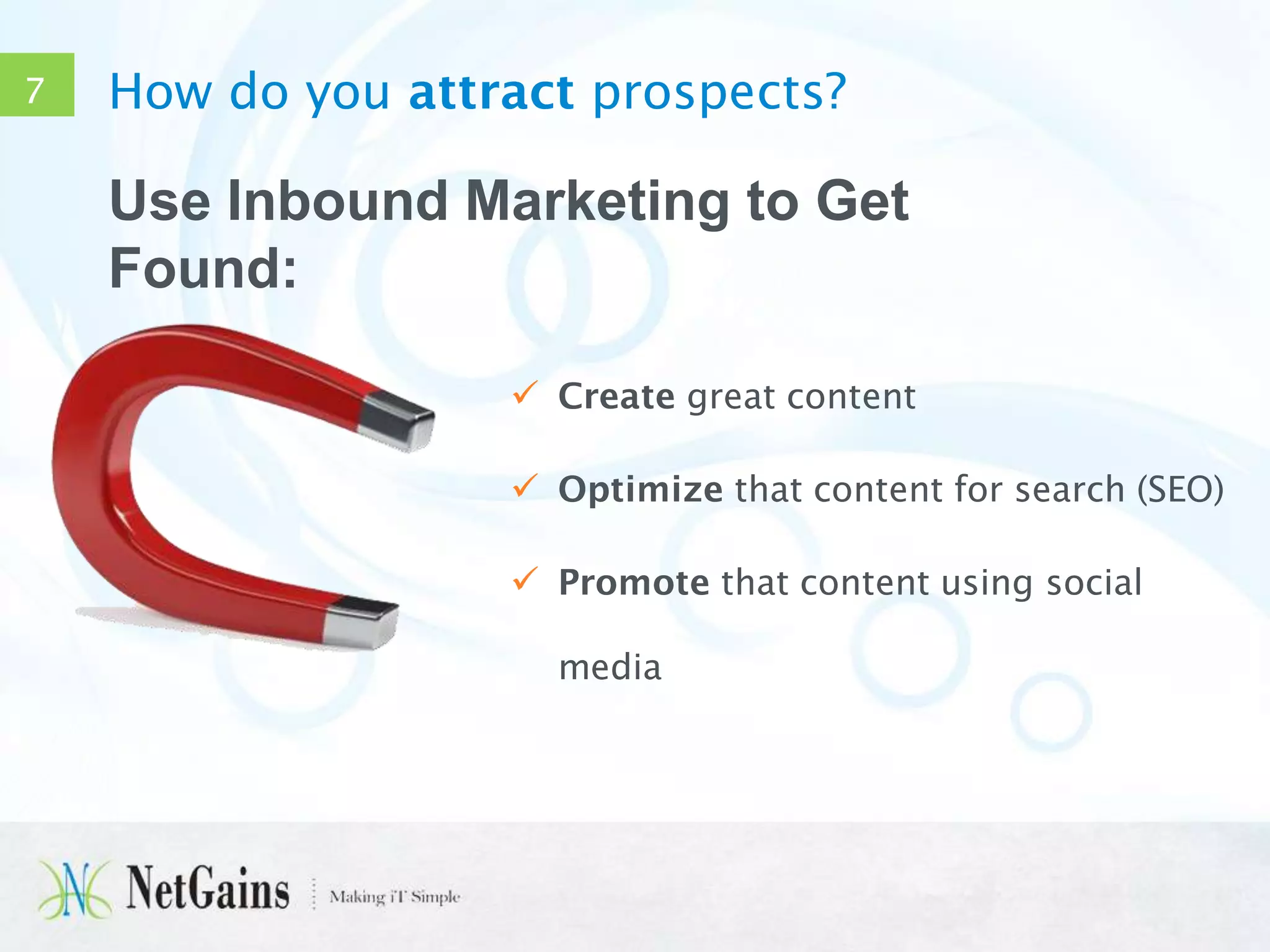 7

How do you attract prospects?

Use Inbound Marketing to Get
Found:
 Create great content
 Optimize that content for search (SEO)

 Promote that content using social
media

 