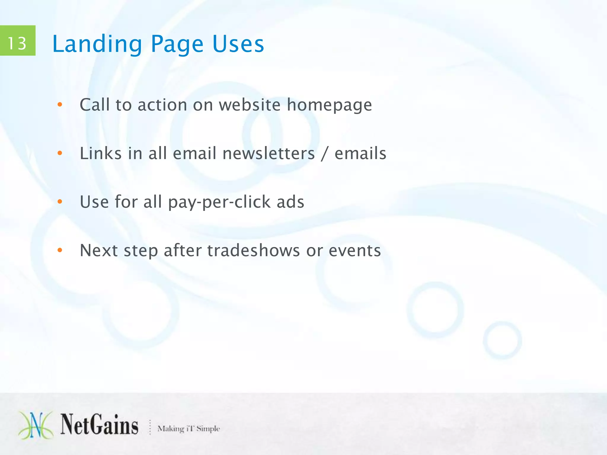 13

Landing Page Uses
• Call to action on website homepage
• Links in all email newsletters / emails
• Use for all pay-per-click ads
• Next step after tradeshows or events

 