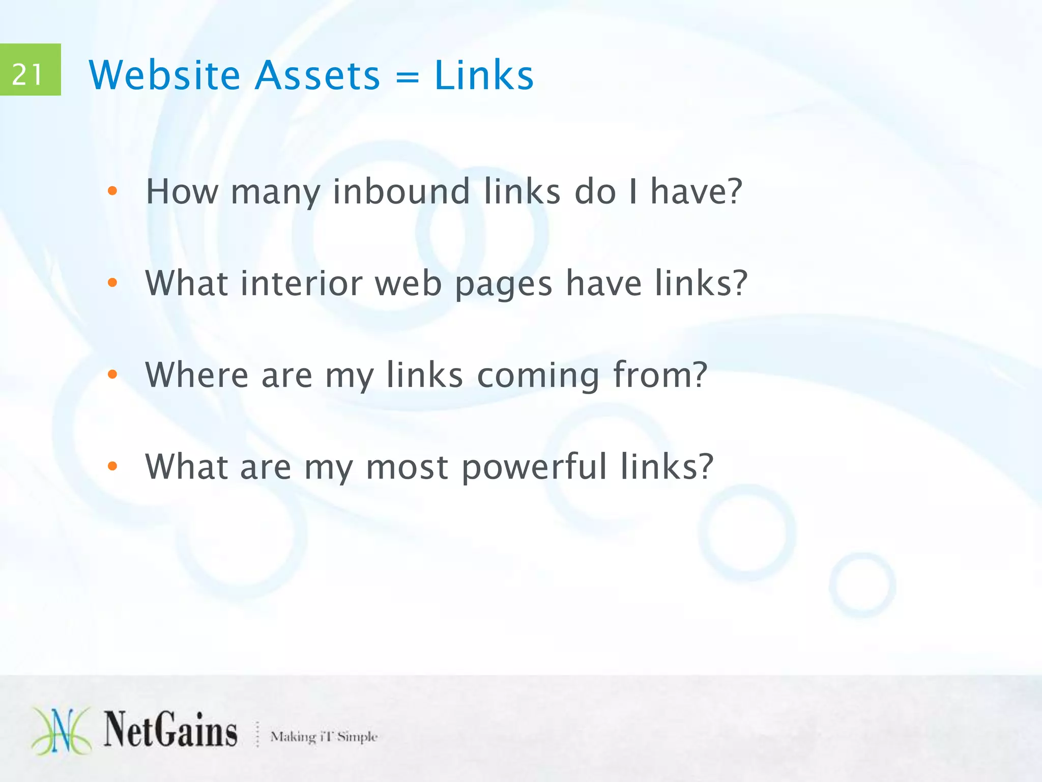 21

Website Assets = Links
• How many inbound links do I have?

• What interior web pages have links?
• Where are my links coming from?

• What are my most powerful links?

 