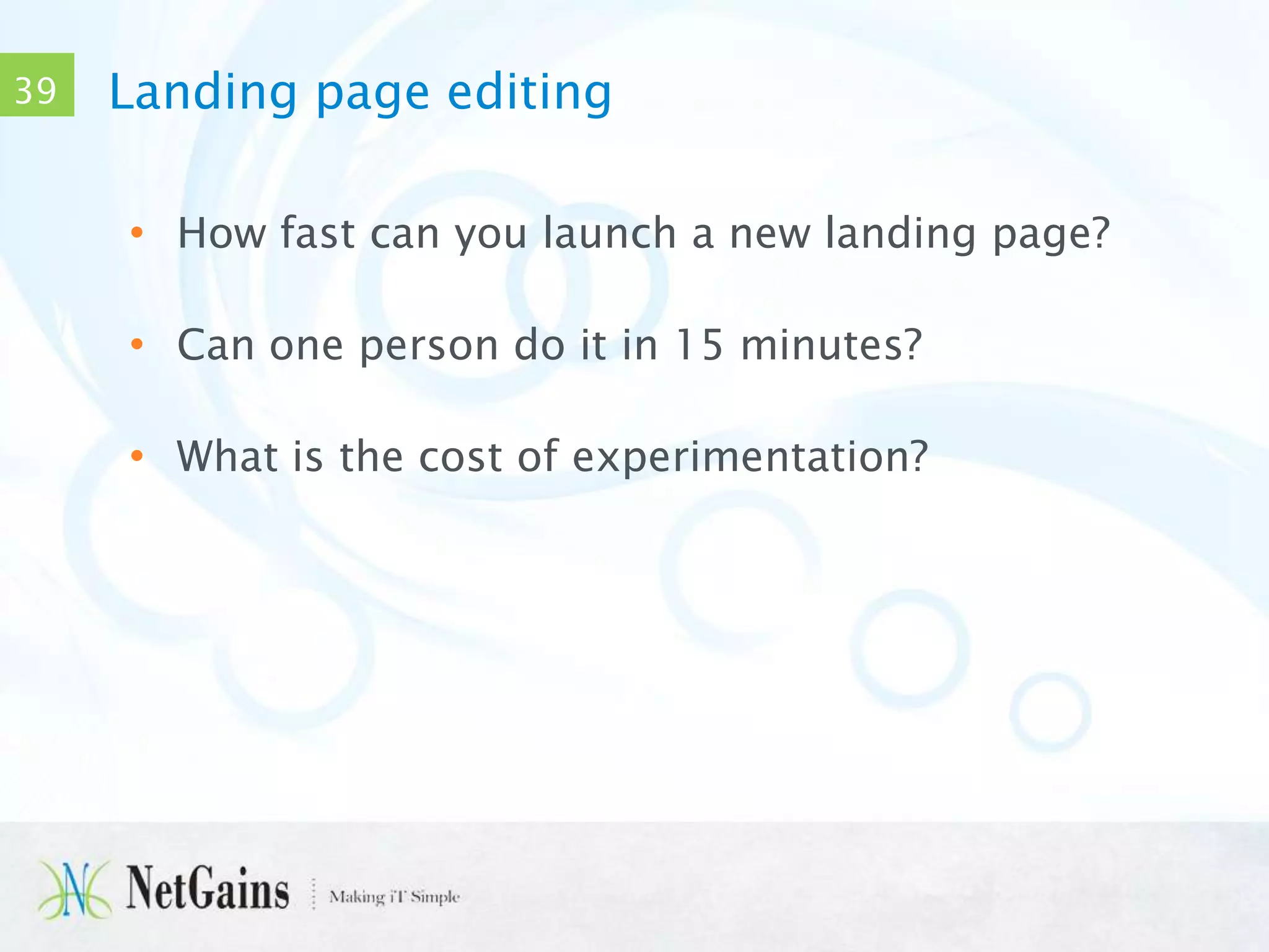 39

Landing page editing
• How fast can you launch a new landing page?

• Can one person do it in 15 minutes?
• What is the cost of experimentation?

 