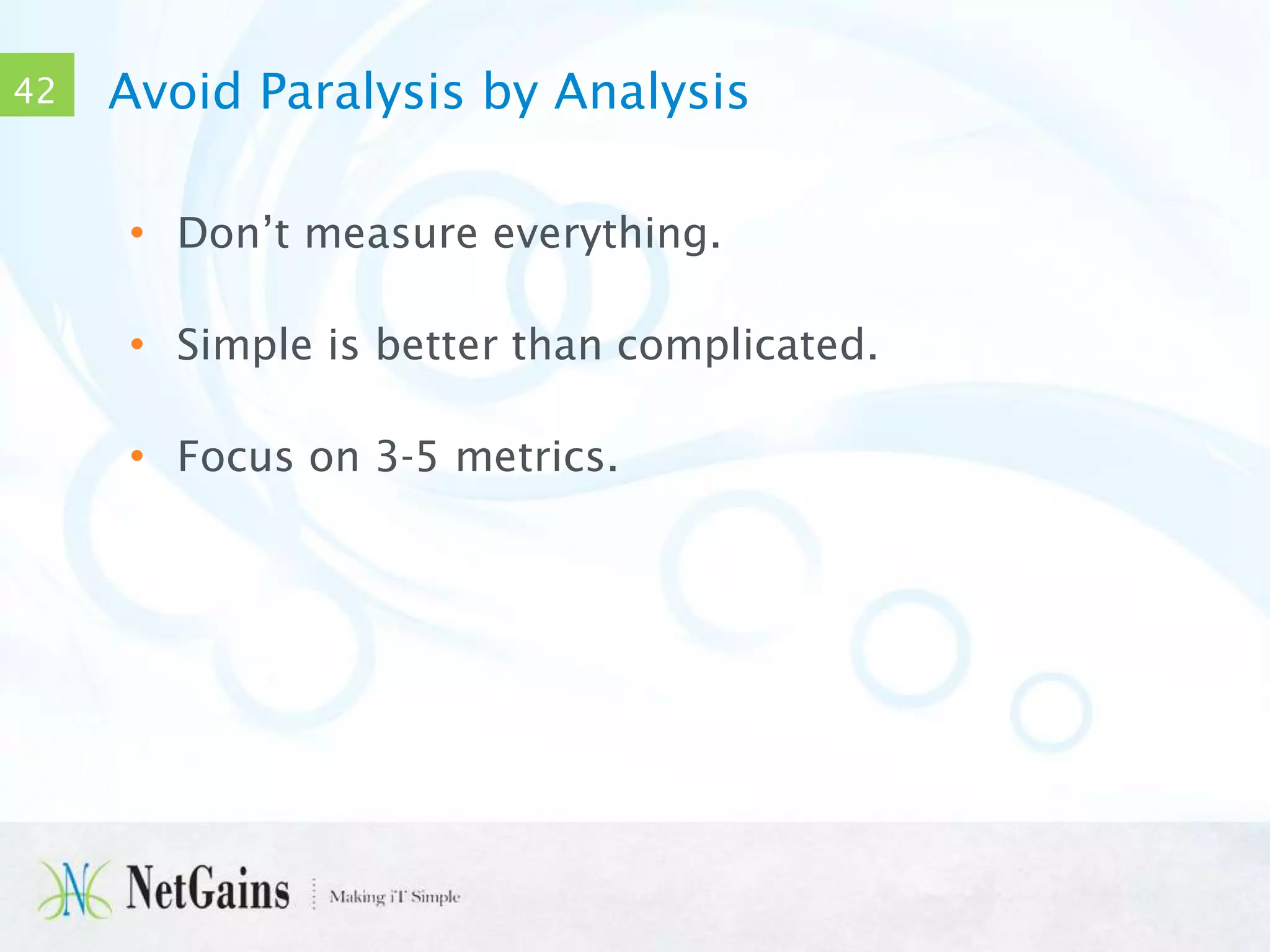 42

Avoid Paralysis by Analysis
• Don’t measure everything.

• Simple is better than complicated.
• Focus on 3-5 metrics.

 