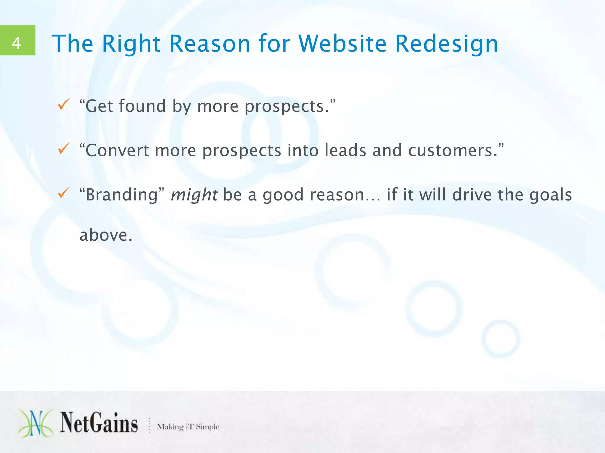 4

The Right Reason for Website Redesign
 “Get found by more prospects.”
 “Convert more prospects into leads and customers.”
 “Branding” might be a good reason… if it will drive the goals
above.

 