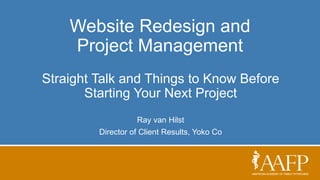Website Redesign and
Project Management
Straight Talk and Things to Know Before
Starting Your Next Project
Ray van Hilst
Director of Client Results, Yoko Co
 
