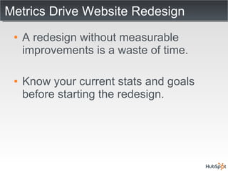 Metrics Drive Website Redesign A redesign without measurable improvements is a waste of time. Know your current stats and goals before starting the redesign. 