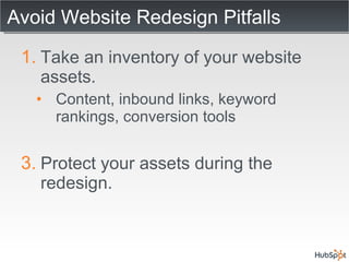 Avoid Website Redesign Pitfalls Take an inventory of your website assets. Content, inbound links, keyword rankings, conversion tools Protect your assets during the redesign. 
