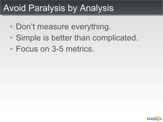 Avoid Paralysis by Analysis Don’t measure everything. Simple is better than complicated. Focus on 3-5 metrics. 