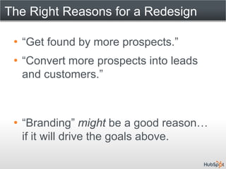 The Right Reasons for a Redesign

 • “Get found by more prospects.”
 • “Convert more prospects into leads
   and customers.”



 • “Branding” might be a good reason…
   if it will drive the goals above.
 