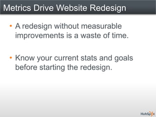Metrics Drive Website Redesign

 • A redesign without measurable
   improvements is a waste of time.

 • Know your current stats and goals
   before starting the redesign.
 