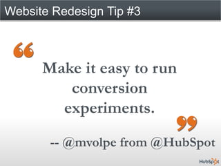 Website Redesign Tip #3



      Make it easy to run
         conversion
        experiments.

       -- @mvolpe from @HubSpot
 