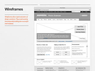 | 9 
Wireframes 
Wireframes allow rapid evaluation of 
design variations. They avoid wasting 
time physically building less successful 
intermediates. 
 