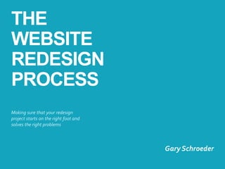 THE 
WEBSITE 
REDESIGN 
PROCESS 
Make sure that your redesign 
project starts on the right foot and 
solves the right problems 
Gary Schroeder 
@gary_schroeder 
 