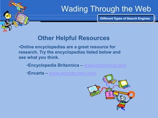 Wading Through the Web
                                      Different Types of Search Engines




        Other Helpful Resources
•Online encyclopedias are a great resource for
research. Try the encyclopedias listed below and
see what you think.
   •Encyclopedia Britannica – www.britannica.com
   •Encarta – www.encarta.msn.com
 
