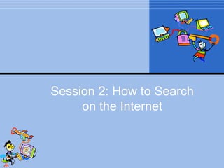 Session 2: How to Search
     on the Internet
 