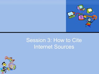 Session 3: How to Cite
  Internet Sources
 