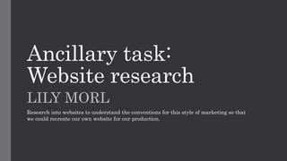 Ancillary task:
Website research
LILY MORL
Research into websites to understand the conventions for this style of marketing so that
we could recreate our own website for our production.
 