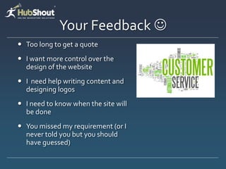 Your Feedback 
 Too long to get a quote
 I want more control over the
  design of the website
 I need help writing content and
  designing logos
 I need to know when the site will
  be done
 You missed my requirement (or I
  never told you but you should
  have guessed)
 