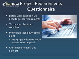 Project Requirements
               Questionnaire
 Before work can begin we
  need to gather requirements

 You or your client can
  complete

 Pricing is locked down at this
  point
   New pages or features would
    require a new proposal

 Check Requirements and
  Sign-off
 