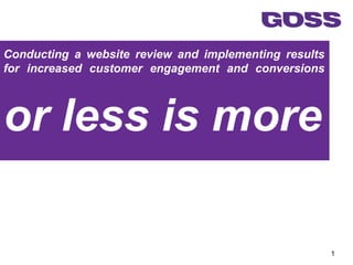 Conducting a website review and implementing results
for increased customer engagement and conversions



or less is more

                                                       1
 