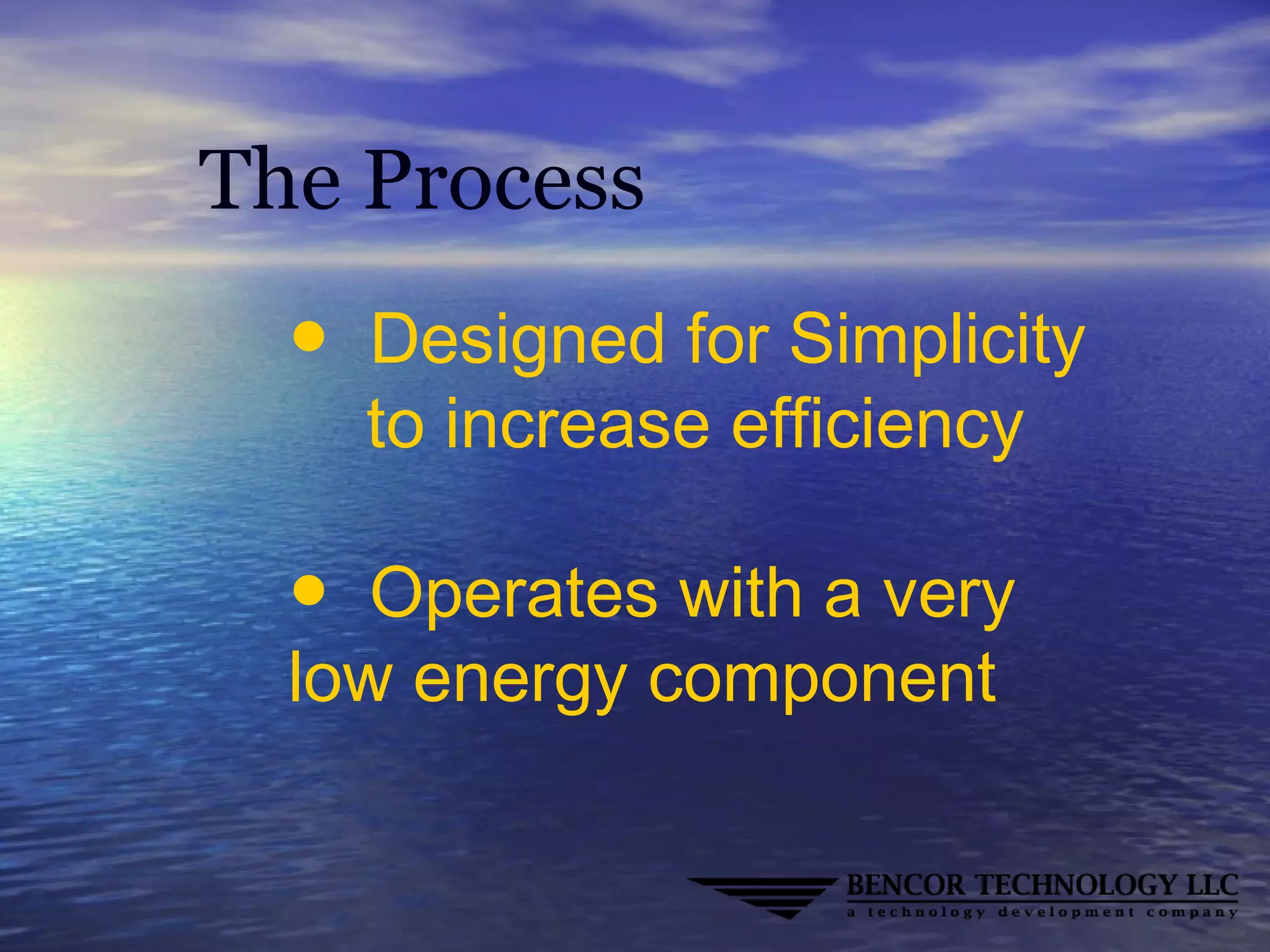 The Process
● Designed for Simplicity
to increase efficiency
● Operates with a very
low energy component
 