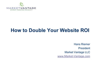 How to Double Your Website ROI

                            Hans Riemer
                               President
                     Market Vantage LLC
                 www.Market-Vantage.com
 