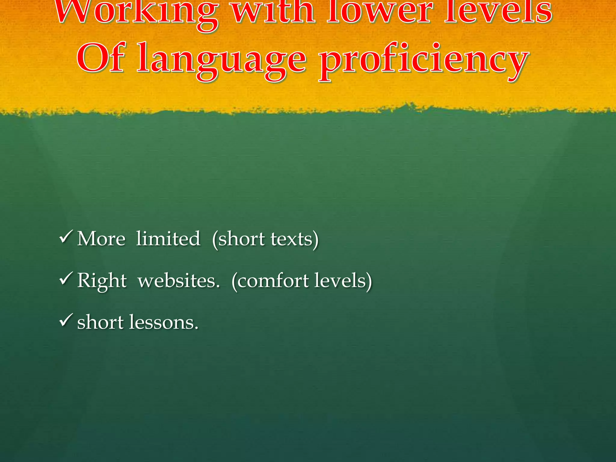  More limited (short texts)
 Right websites. (comfort levels)
 short lessons.
 