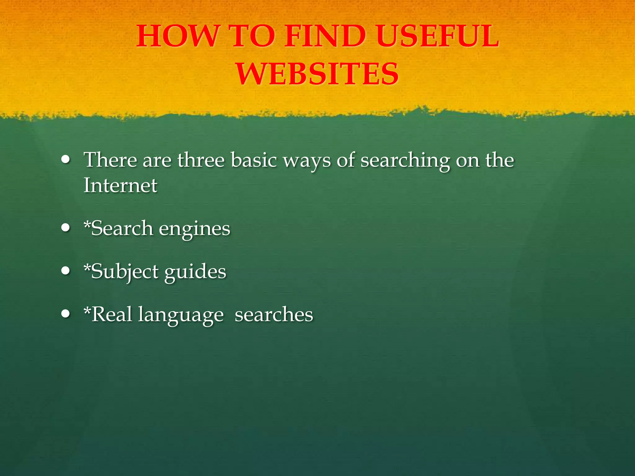 HOW TO FIND USEFUL
WEBSITES
 There are three basic ways of searching on the
Internet
 *Search engines
 *Subject guides
 *Real language searches
 