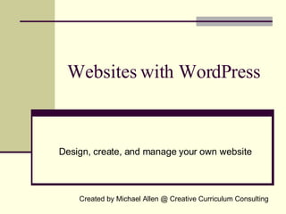 Websites with WordPress Design, create, and manage your own website Created by Michael Allen @ Creative Curriculum Consulting 