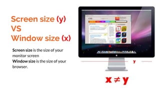 Screen size (y)
VS
Window size (x)
Screen size is the size of your
monitor screen
Window size is the size of your
browser.
 