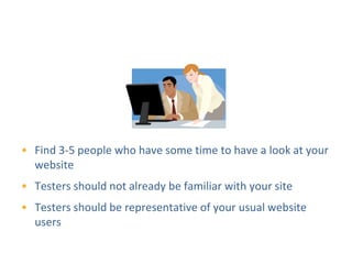 DIY Usability Testing
                 Step 1: Find Testers




• Find 3-5 people who have some time to have a look at your
  website
• Testers should not already be familiar with your site
• Testers should be representative of your usual website
  users
 