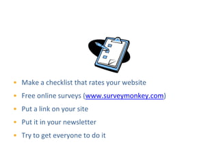 Survey Your Users




• Make a checklist that rates your website
• Free online surveys (www.surveymonkey.com)
• Put a link on your site
• Put it in your newsletter
• Try to get everyone to do it
 