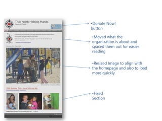 Modified True North Website
               •Donate Now!
               button

               •Moved what the
               organization is about and
               spaced them out for easier
               reading

               •Resized Image to align with
               the homepage and also to load
               more quickly




               •Fixed
               Section
 