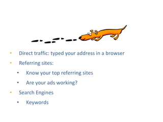 Traffic Sources



•       Direct traffic: typed your address in a browser
•       Referring sites:
    •      Know your top referring sites
    •      Are your ads working?
•       Search Engines
    •      Keywords
 
