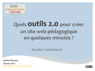Quels outils 2.0 pour créer
             un site web pédagogique
               en quelques minutes ?

                               Dossier Formateurs

Isabelle Dremeau
Octobre 2011
http://skoden.region-bretagne.fr/
 