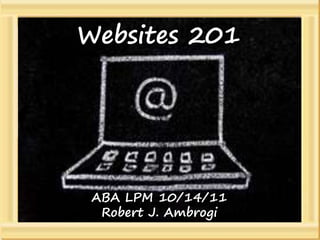 Websites
  Website 201              201
           or
Lessons from One
 Firm’s Mistakes

  ABA LPM Fall Meeting
       Oct. 14, 2011

               ABA LPM 10/14/11
   Robert J. Ambrogi, Esq.
                  Robert J. Ambrogi
   www.lawsitesblog.com
 
