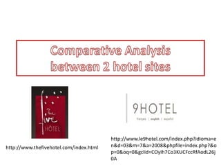 Comparative Analysisbetween 2 hotel sites http://www.le9hotel.com/index.php?idioma=en&d=03&m=7&a=2008&phpfile=index.php?&op=0&oq=0&gclid=COyIh7Co3KUCFccRfAodL26j0A http://www.thefivehotel.com/index.html 