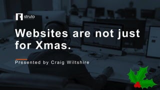 Websites are not just
for Xmas.
Present ed by Craig Wiltshire
 