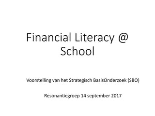 Financial Literacy @
School
Voorstelling van het Strategisch BasisOnderzoek (SBO)
Resonantiegroep 14 september 2017
 