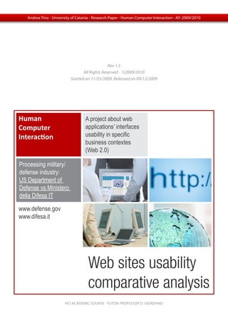 Web sites usability
comparative analysis
Human
Computer
Interaction
A project about web
applications’ interfaces
usability in specific
business contextes
(Web 2.0)
Rev 1.5
All Rights Reserved - ©2009/2010
Started on 11/25/2009, Released on 09/12/2009
HCI ACADEMIC COURSE - TUTOR: PROFESSOR D. GIORDANO
www.defense.gov
www.difesa.it
Andrea Tino - University of Catania - Research Paper - Human Computer Interaction - AY: 2009/2010
Processing military/
defense industry:
US Department of
Defense vs Ministero
della Difesa IT
 